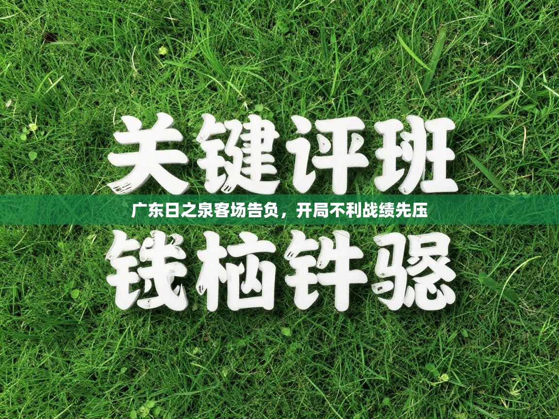 广东日之泉客场告负，开局不利战绩先压  第2张